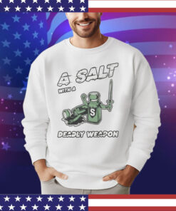 A salt with a deady weapon shirt