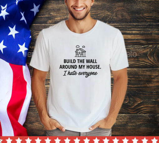 Build the wall around my house i hate everyone shirt