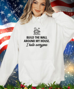 Build the wall around my house i hate everyone shirt