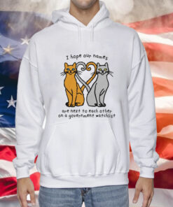 Cat I hope our names are next to each other on a government watchlist Tee Shirt