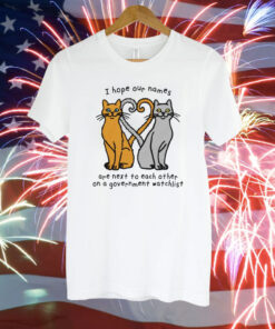 Cat I hope our names are next to each other on a government watchlist Tee Shirt