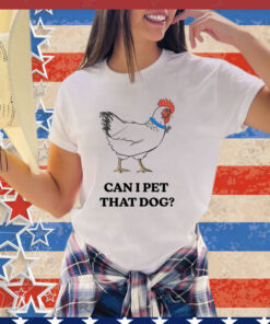 Chicken can i pet that dog shirt