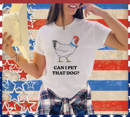 Chicken can i pet that dog shirt