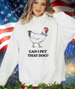 Chicken can i pet that dog shirt