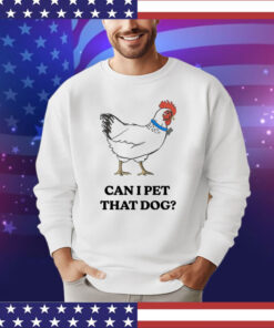Chicken can i pet that dog shirt