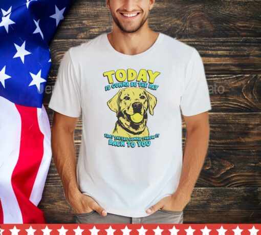 Dog today is gonna be the day that they’re gonna throw it shirt