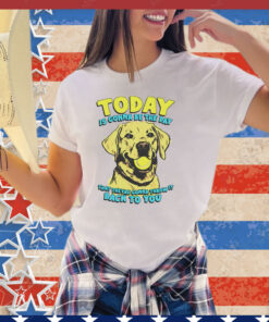 Dog today is gonna be the day that they’re gonna throw it shirt