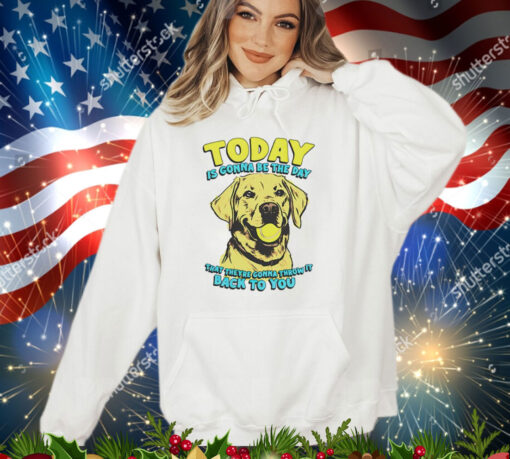 Dog today is gonna be the day that they’re gonna throw it shirt