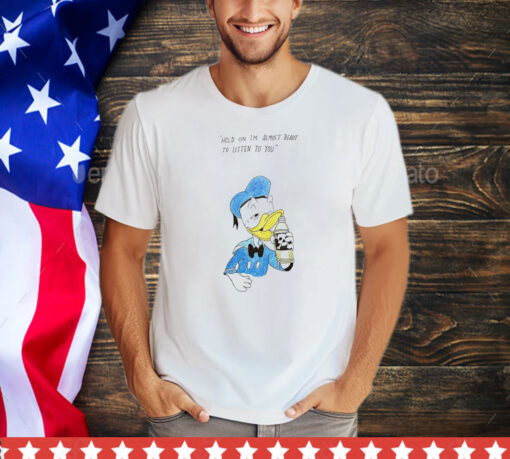 Donald Duck hold on I’m almost ready to listen to you shirt