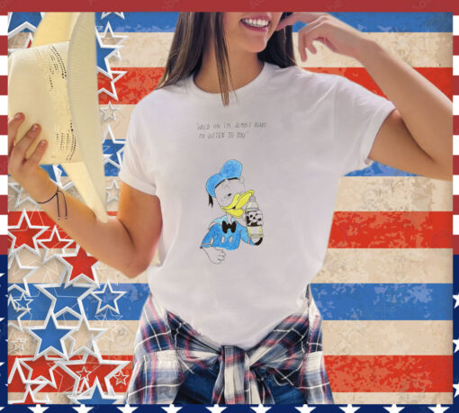 Donald Duck hold on I’m almost ready to listen to you shirt