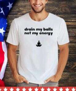 Drain my balls not my energy shirt