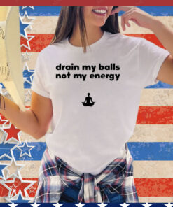 Drain my balls not my energy shirt