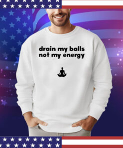 Drain my balls not my energy shirt