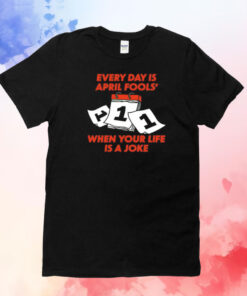 Every day is april fools day when your life is a joke T-Shirt