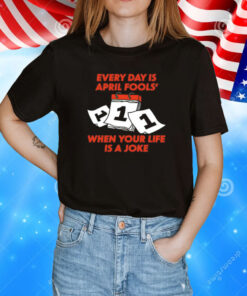 Every day is april fools day when your life is a joke T-Shirt