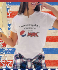 I Would Dropkick A Child For A Pepsi Max Shirt