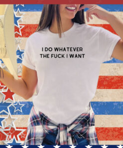 I do whatever the f i want shirt