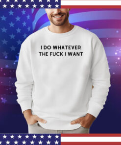 I do whatever the f i want shirt