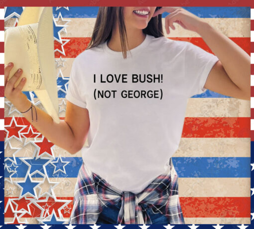 I love Bush not George shirt