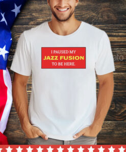 I paused my jazz fusion to be here shirt