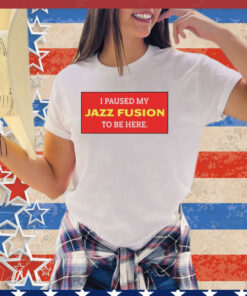 I paused my jazz fusion to be here shirt