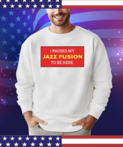 I paused my jazz fusion to be here shirt