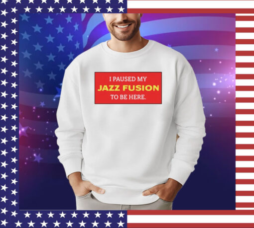 I paused my jazz fusion to be here shirt