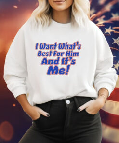 I want what’s best for him and it’s me Tee Shirt