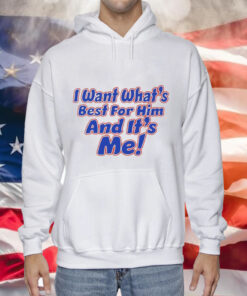 I want what’s best for him and it’s me Tee Shirt