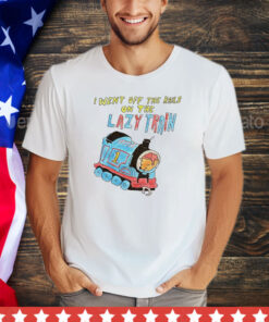 I went off the rails on the lazy train shirt