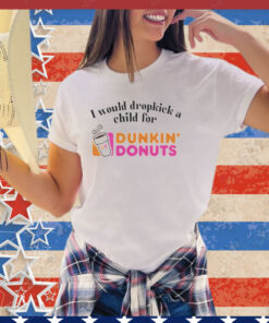 I would dropkick a child for Dunkin Donuts shirt