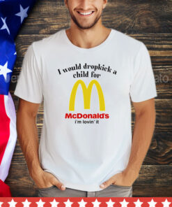 I would dropkick a child for McDonald’s i’m lovin’ it shirt