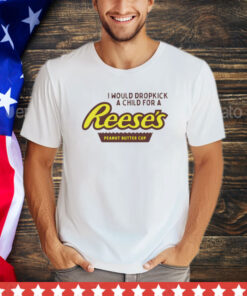 I would dropkick a child for a Reeses peanut butter cup shirt