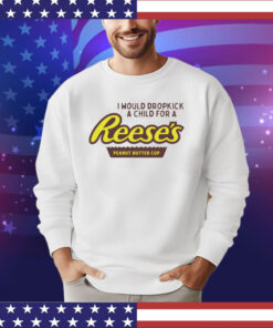 I would dropkick a child for a Reeses peanut butter cup shirt