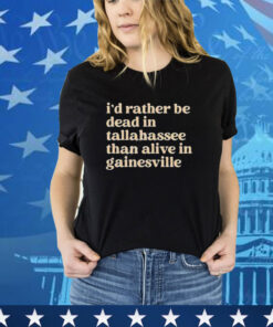 I’d Rather Be Dead In Tallahassee Than Alive In Gainesville Shirt