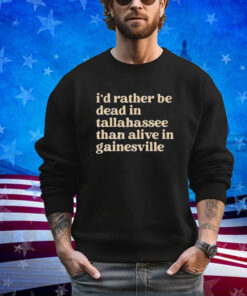 I’d Rather Be Dead In Tallahassee Than Alive In Gainesville Shirt