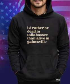 I’d Rather Be Dead In Tallahassee Than Alive In Gainesville Shirt