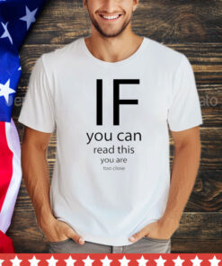 If you can read thisd you are too close shirt