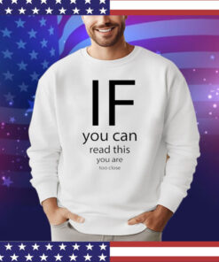 If you can read thisd you are too close shirt