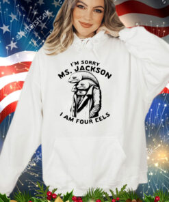 I’m sorry Ms Jackson i am four eels shirt