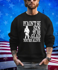 It ain’t no sin to be glad you’re alive shirt