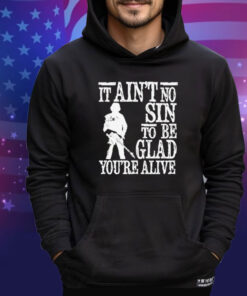 It ain’t no sin to be glad you’re alive shirt