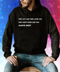 Kanye West they act like they love you they dont even like you Tee Shirt