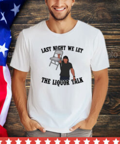 Last night we let the liquor talk shirt
