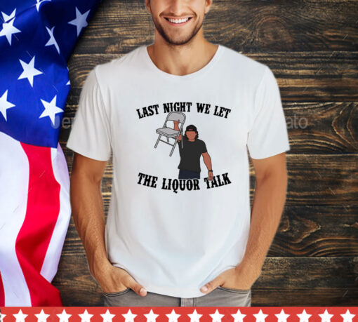 Last night we let the liquor talk shirt