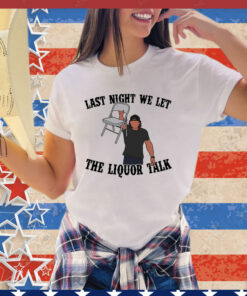 Last night we let the liquor talk shirt