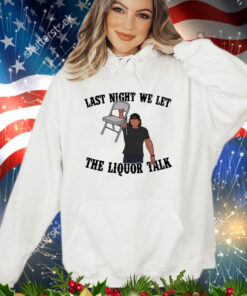 Last night we let the liquor talk shirt