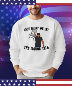 Last night we let the liquor talk shirt