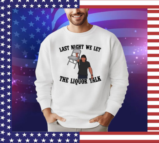 Last night we let the liquor talk shirt