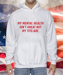 My mental health isnt great but my tits are Tee Shirt